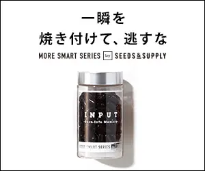 一瞬を焼き付けて、逃すな MORE SMART SERIES by SEEDS&amp;SUPPLY「INPUT」