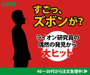 すごっ、ズボンが？LION